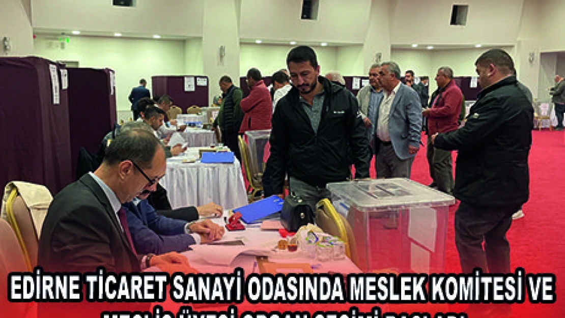 EDİRNE TİCARET SANAYİ ODASINDA MESLEK KOMİTESİ VE MECLİS ÜYESİ ORGAN SEÇİMİ BAŞLADI