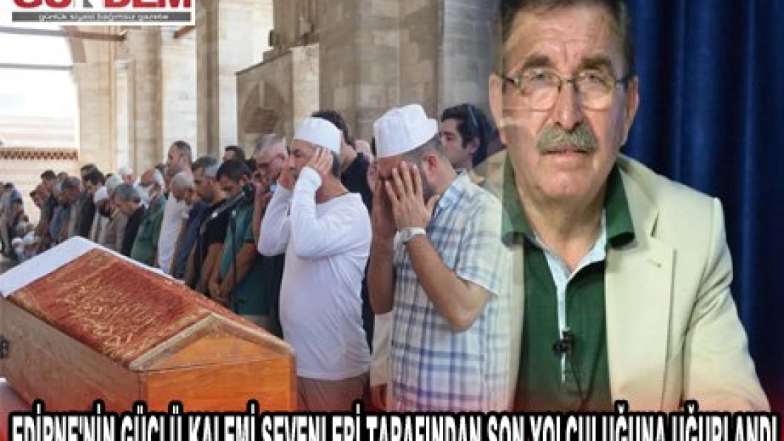 Edirne'nin güçlü kalemi sevenleri tarafından son yolculuğuna uğurlandı