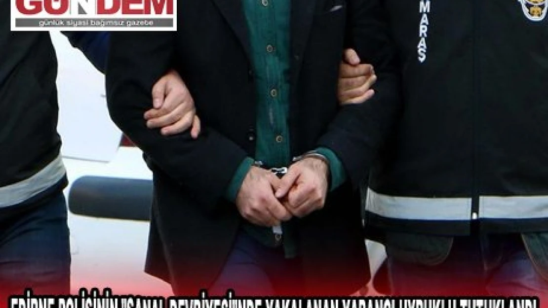 EDİRNE POLİSİNİN 'SANAL DEVRİYESİ'NDE YAKALANAN YABANCI UYRUKLU TUTUKLANDI