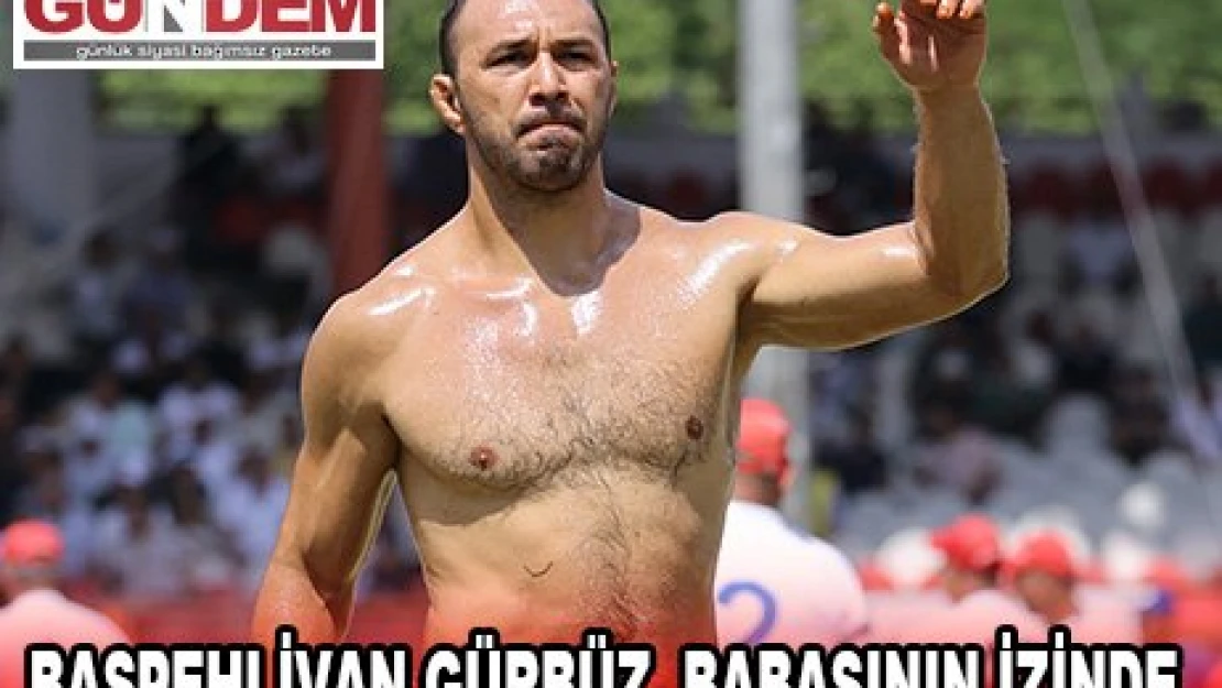 BAŞPEHLİVAN GÜRBÜZ, BABASININ İZİNDE 