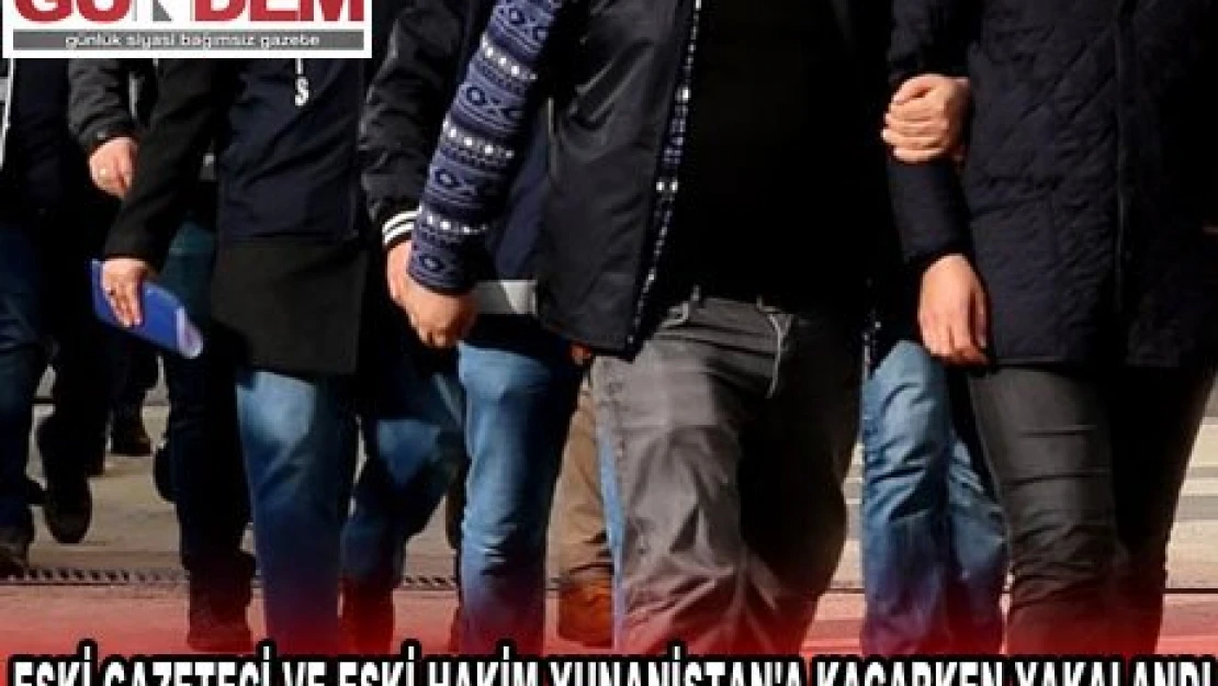 ESKİ GAZETECİ VE ESKİ HAKİM YUNANİSTAN'A KAÇARKEN YAKALANDI