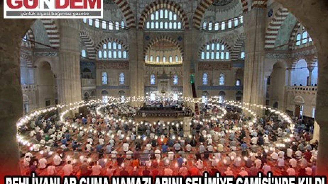 Pehlivanlar cuma namazlarını Selimiye Camisi'nde kıldı