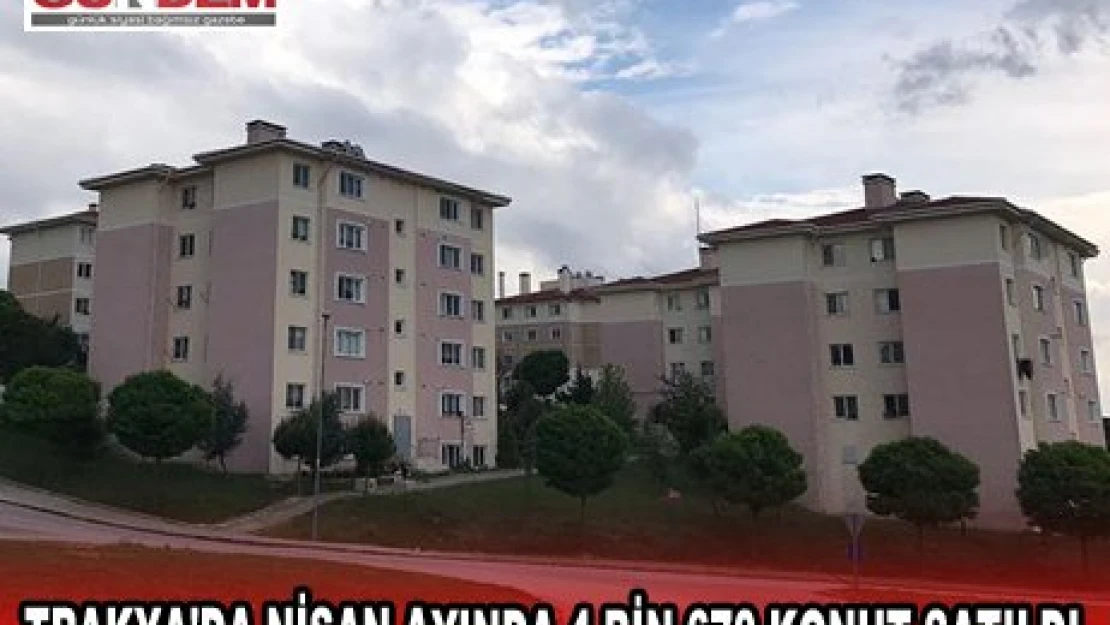 TRAKYA'DA NİSAN AYINDA 4 BİN 670 KONUT SATILDI