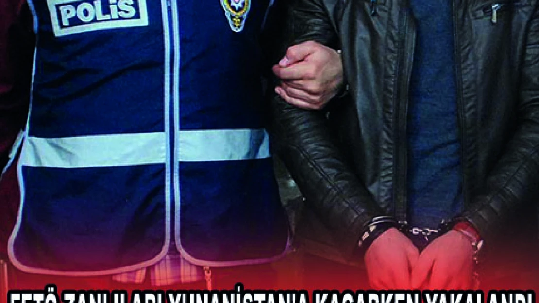 FETÖ ZANLILARI YUNANİSTAN'A KAÇARKEN YAKALANDI