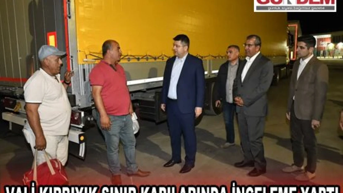 Vali Kırbıyık sınır kapılarında inceleme yaptı