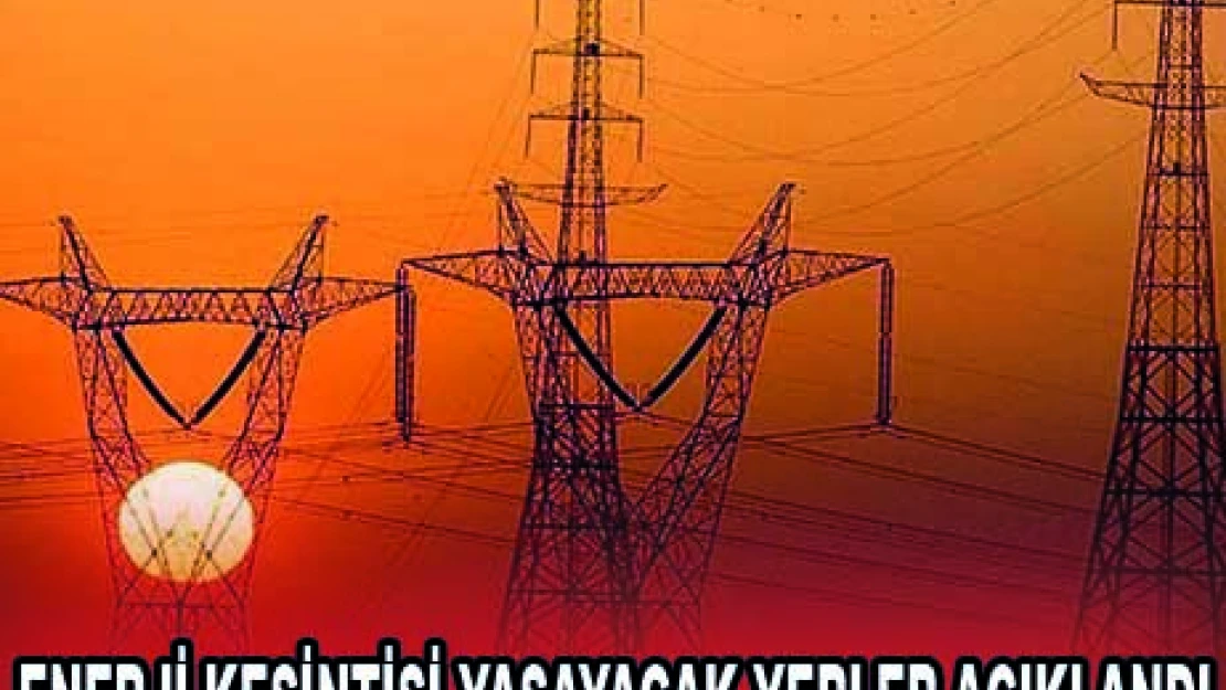 ENERJİ KESİNTİSİ YAŞAYACAK YERLER AÇIKLANDI