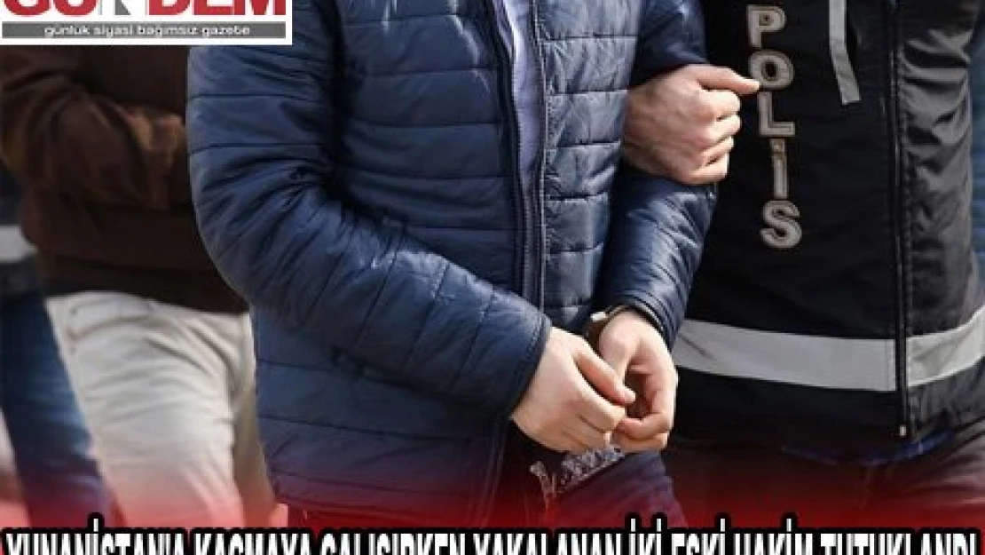 YUNANİSTAN'A KAÇMAYA ÇALIŞIRKEN YAKALANAN İKİ ESKİ HAKİM TUTUKLANDI