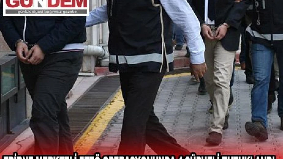 Edirne merkezli FETÖ operasyonunda 4 şüpheli tutuklandı