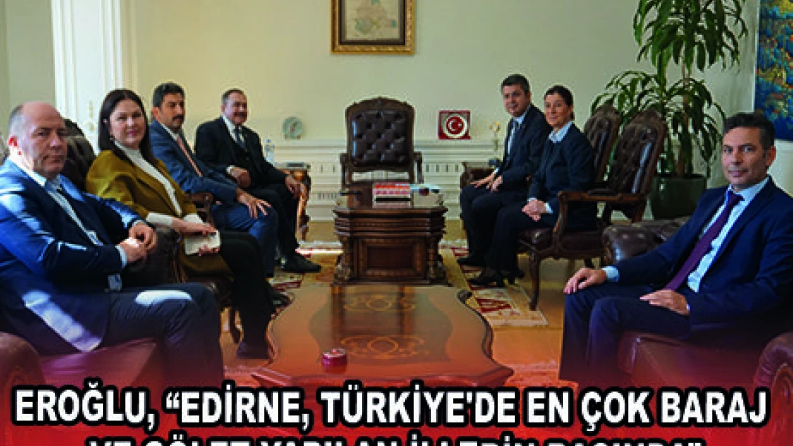 EROĞLU, 'EDİRNE, TÜRKİYE'DE EN ÇOK BARAJ VE GÖLET YAPILAN İLLERİN BAŞINDA'