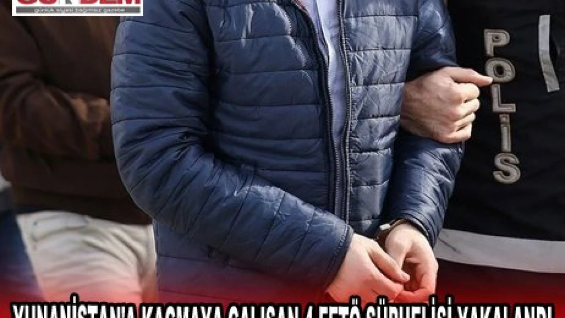 EDİRNE'DE YUNANİSTAN'A KAÇMAYA ÇALIŞAN 4 FETÖ ŞÜPHELİSİ YAKALANDI