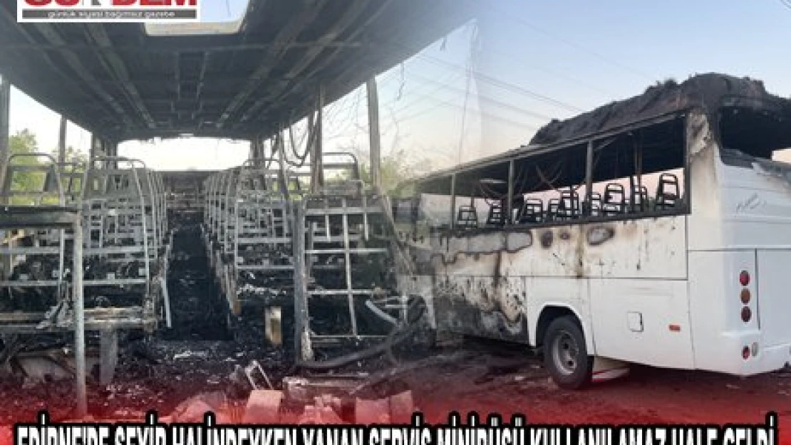 EDİRNE'DE SEYİR HALİNDEYKEN YANAN SERVİS MİNİBÜSÜ KULLANILAMAZ HALE GELDİ.