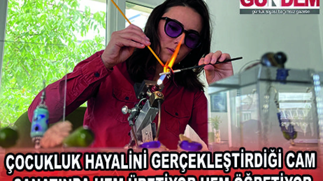 ÇOCUKLUK HAYALİNİ GERÇEKLEŞTİRDİĞİ CAM SANATINDA HEM ÜRETİYOR HEM ÖĞRETİYOR