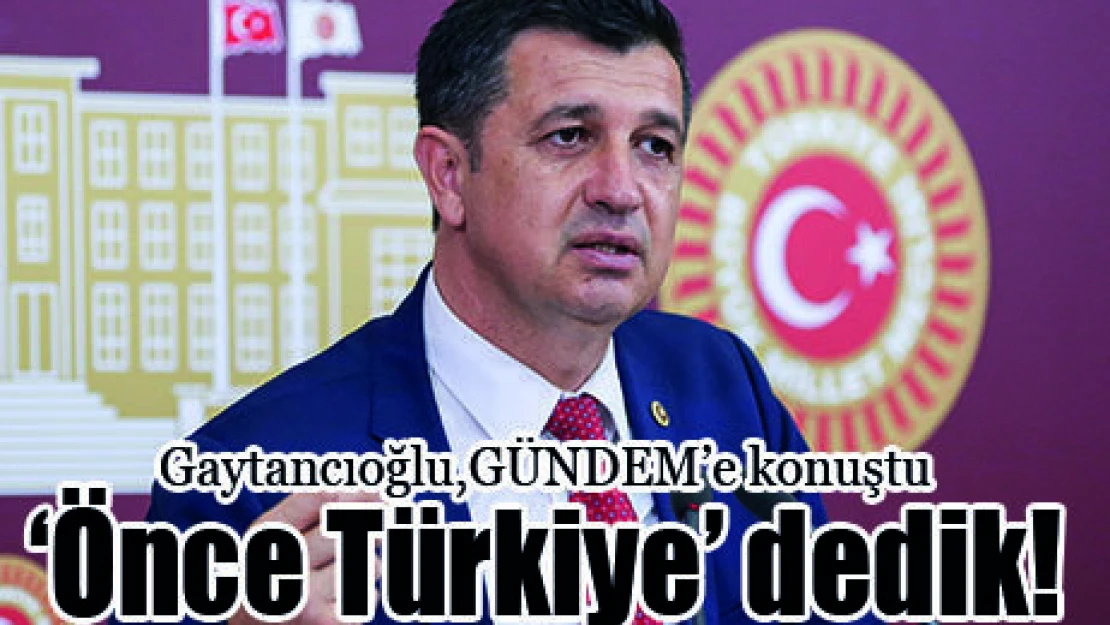 Gaytancıoğlu,GÜNDEM'e konuştu '˜Önce Türkiye' dedik!