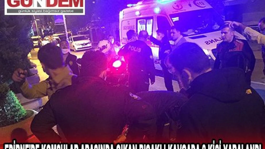 EDİRNE'DE KOMŞULAR ARASINDA ÇIKAN BIÇAKLI KAVGADA 2 KİŞİ YARALANDI