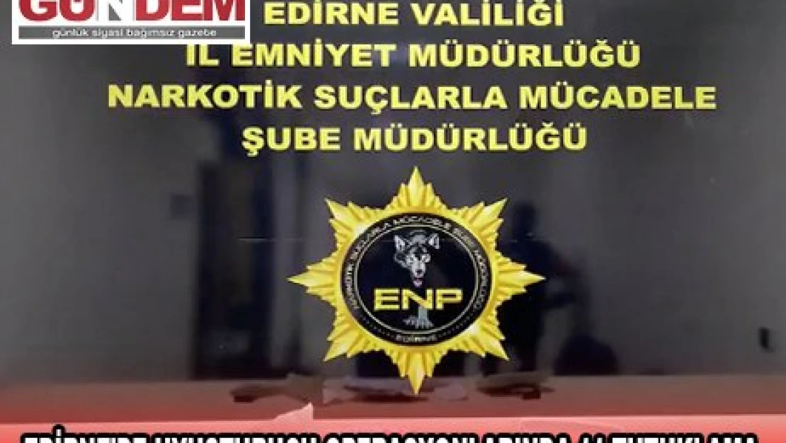 EDİRNE'DE UYUŞTURUCU OPERASYONLARINDA 11 TUTUKLAMA