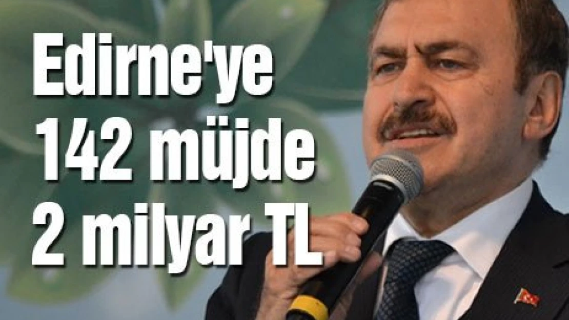 Edirne'ye 142 müjde 2 milyar TL