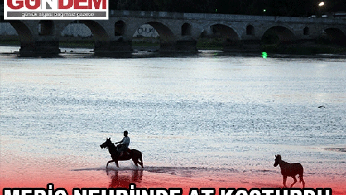 MERİÇ NEHRİ'NDE AT KOŞTURDU