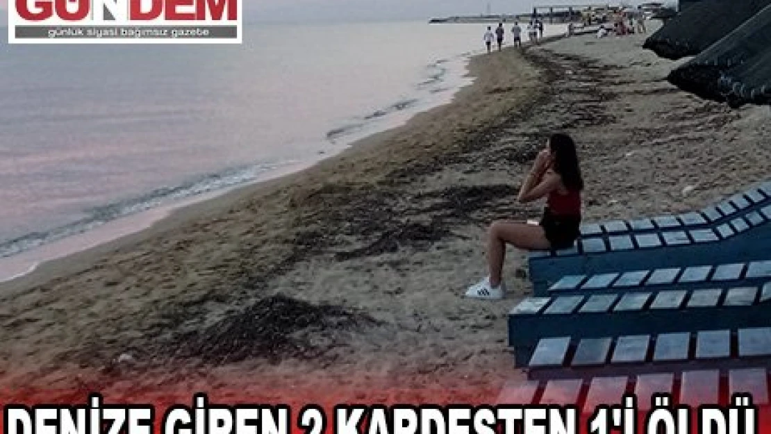 DENİZE GİREN 2 KARDEŞTEN 1'İ ÖLDÜ