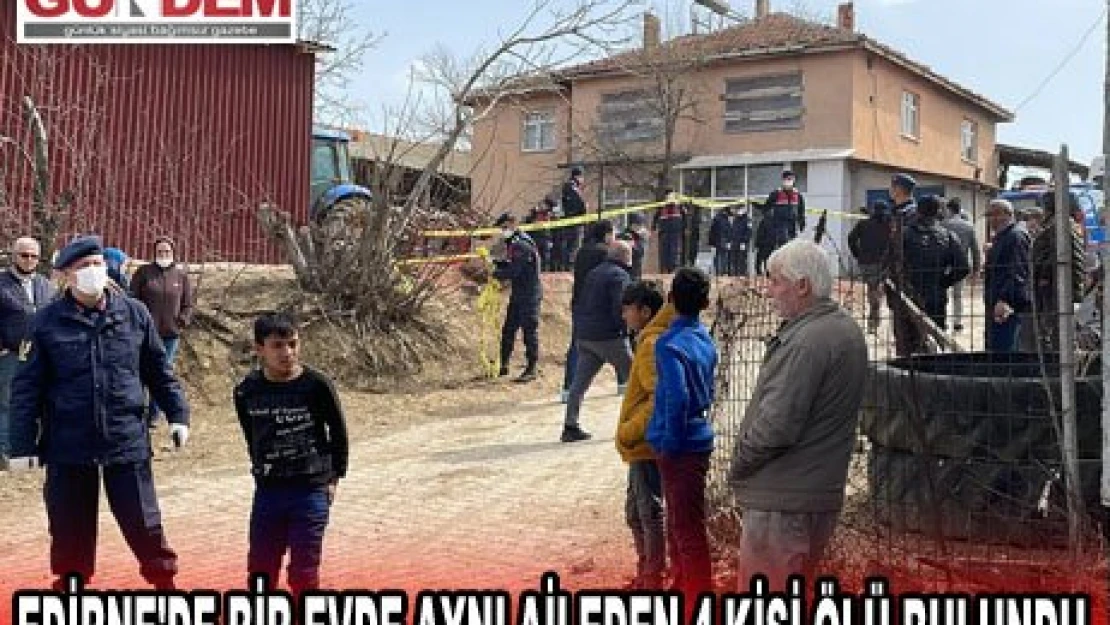 EDİRNE'DE BİR EVDE AYNI AİLEDEN 4 KİŞİ ÖLÜ BULUNDU