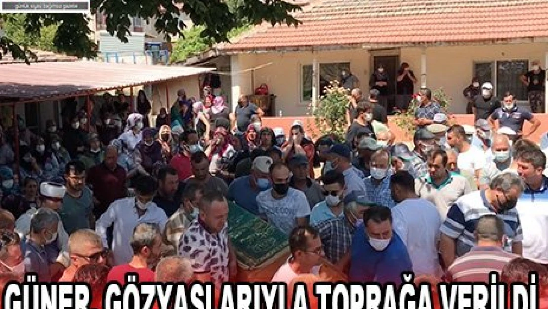 GÜNER, GÖZYAŞLARIYLA TOPRAĞA VERİLDİ