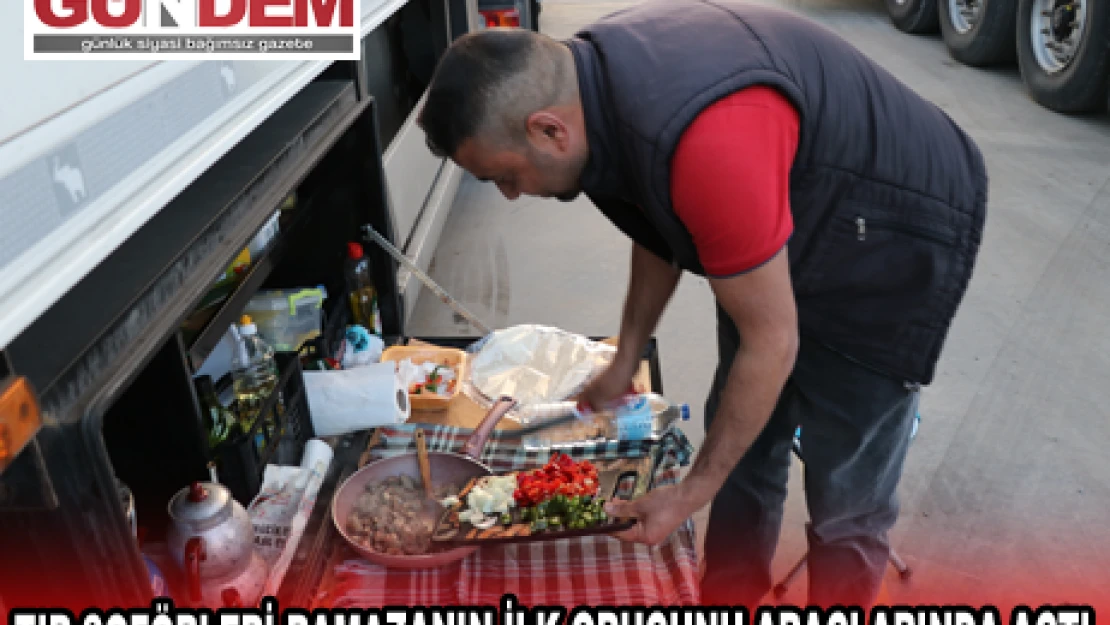 TIR ŞOFÖRLERİ RAMAZANIN İLK ORUCUNU ARAÇLARINDA AÇTI