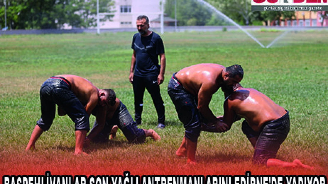 BAŞPEHLİVANLAR SON YAĞLI ANTRENMANLARINI EDİRNE'DE YAPIYOR