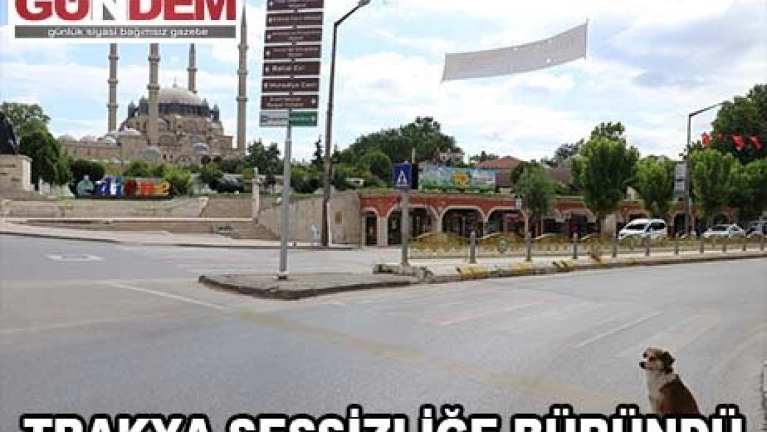 Trakya'da sokağa çıkma kısıtlaması nedeniyle sessizlik hakim