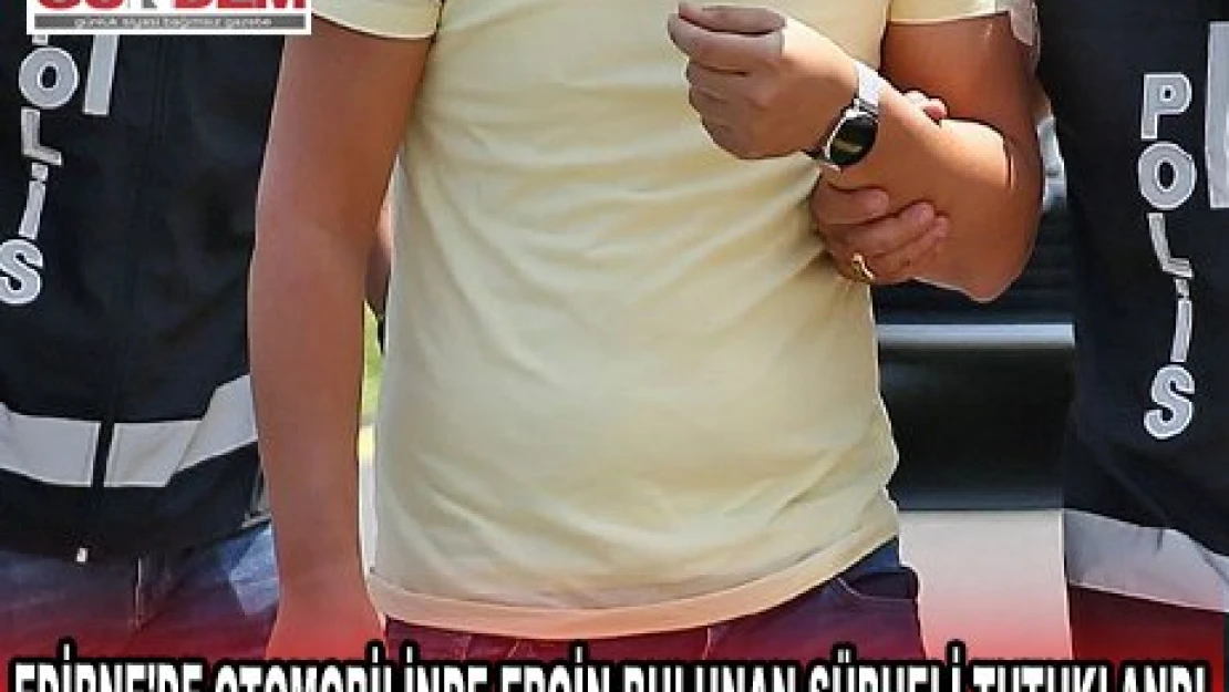 EDİRNE'DE OTOMOBİLİNDE EROİN BULUNAN ŞÜPHELİ TUTUKLANDI