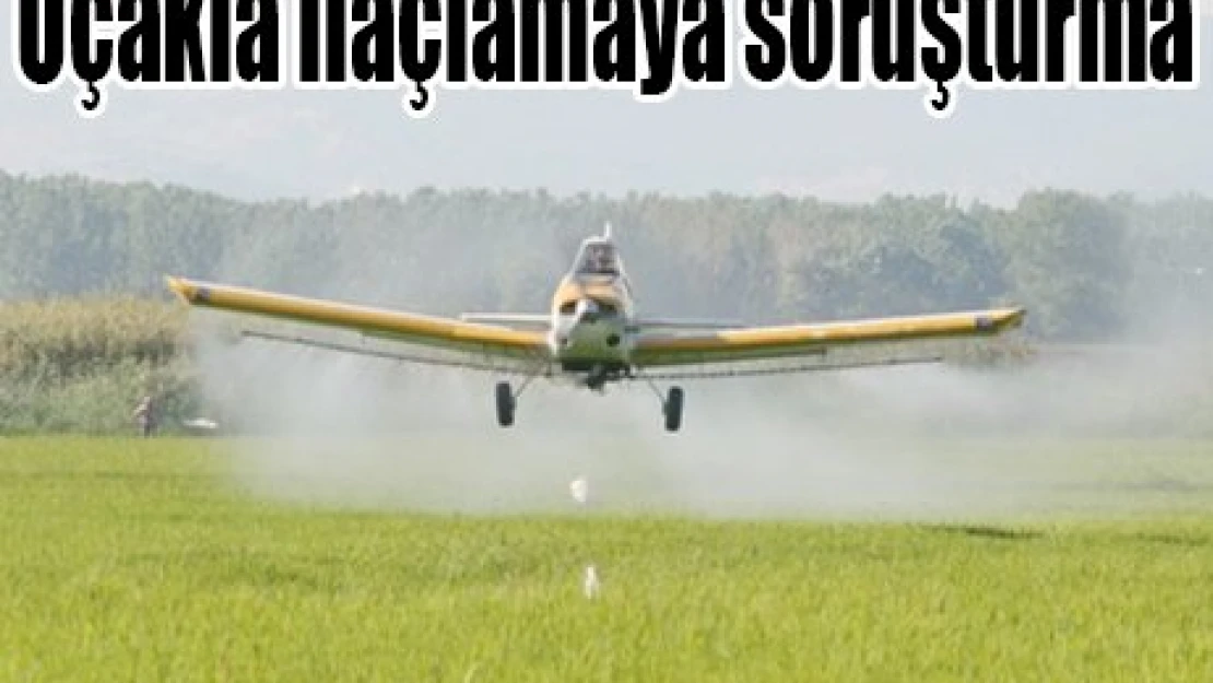Uçakla ilaçlamaya soruşturma