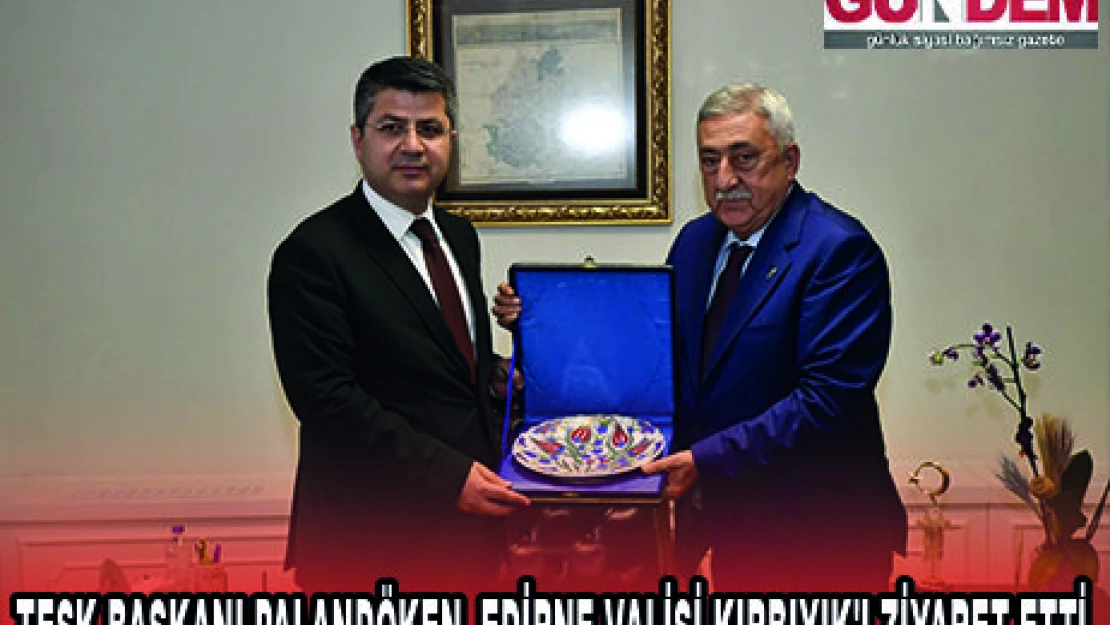 TESK BAŞKANI PALANDÖKEN, EDİRNE VALİSİ KIRBIYIK'I ZİYARET ETTİ