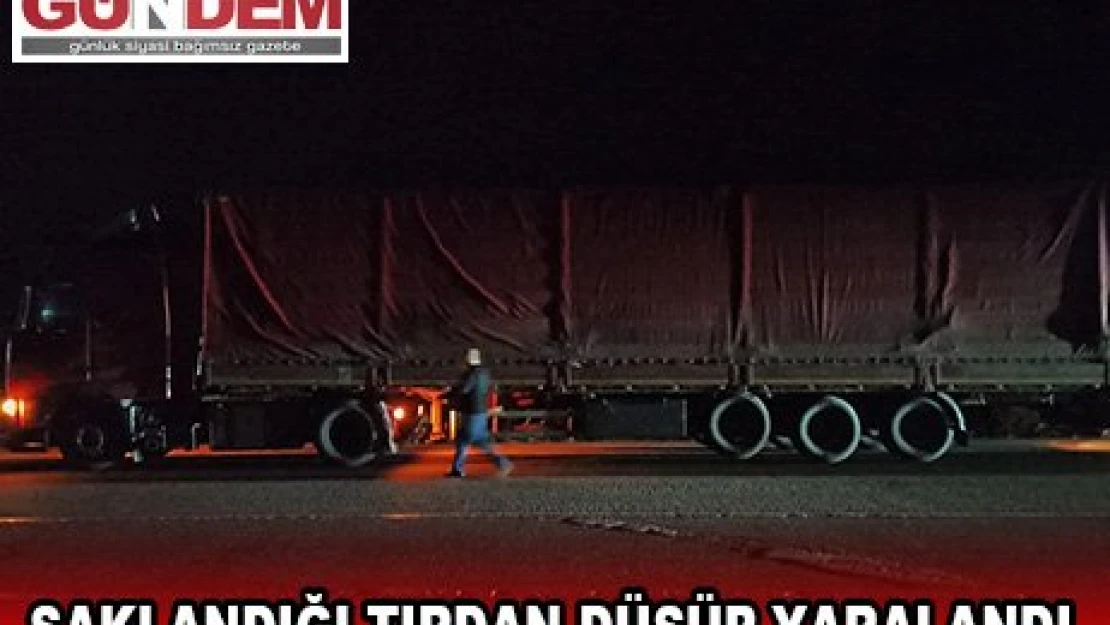 SAKLANDIĞI TIRDAN DÜŞÜP YARALANDI