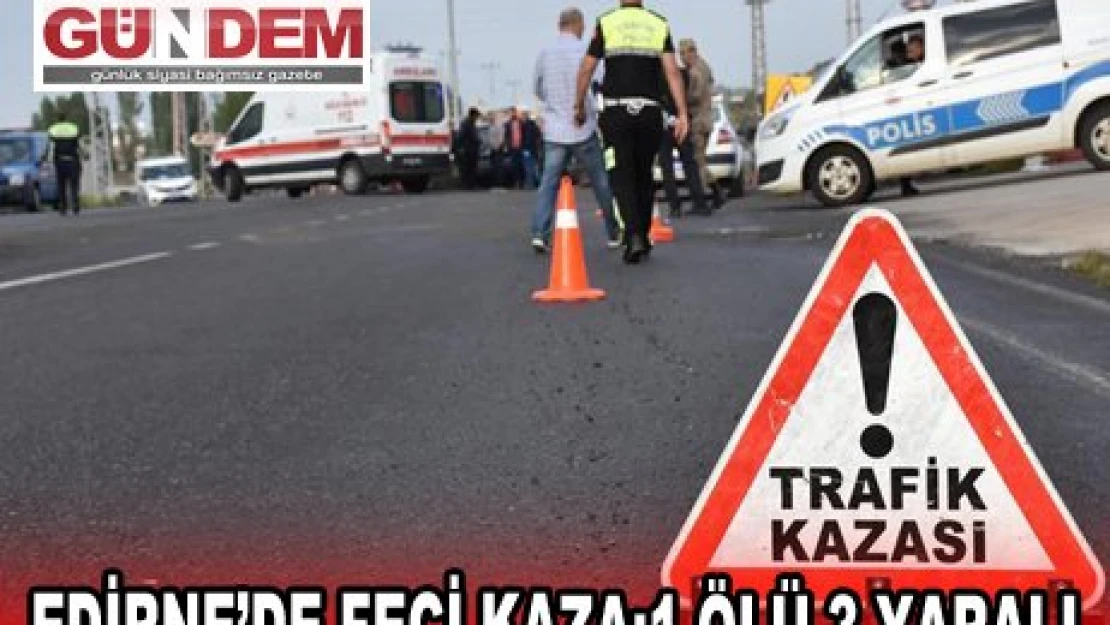 EDİRNE'DE FECİ KAZA:1 ÖLÜ 3 YARALI