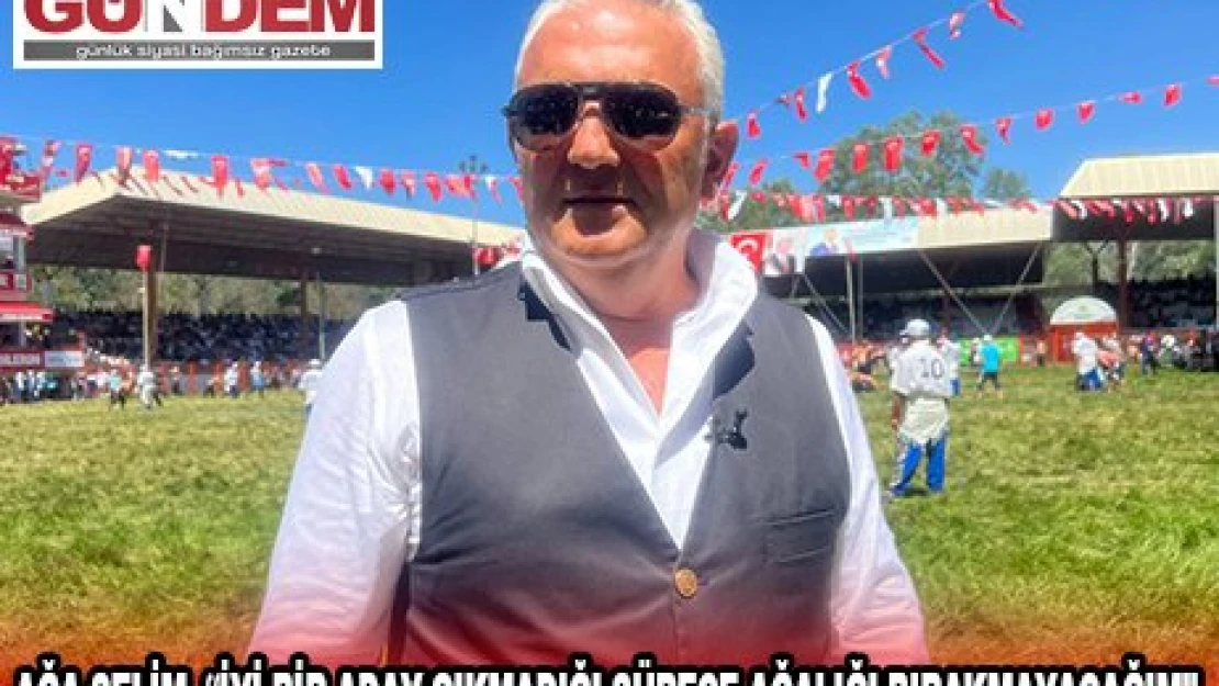 AĞA SELİM, 'İYİ BİR ADAY ÇIKMADIĞI SÜRECE AĞALIĞI BIRAKMAYACAĞIM'