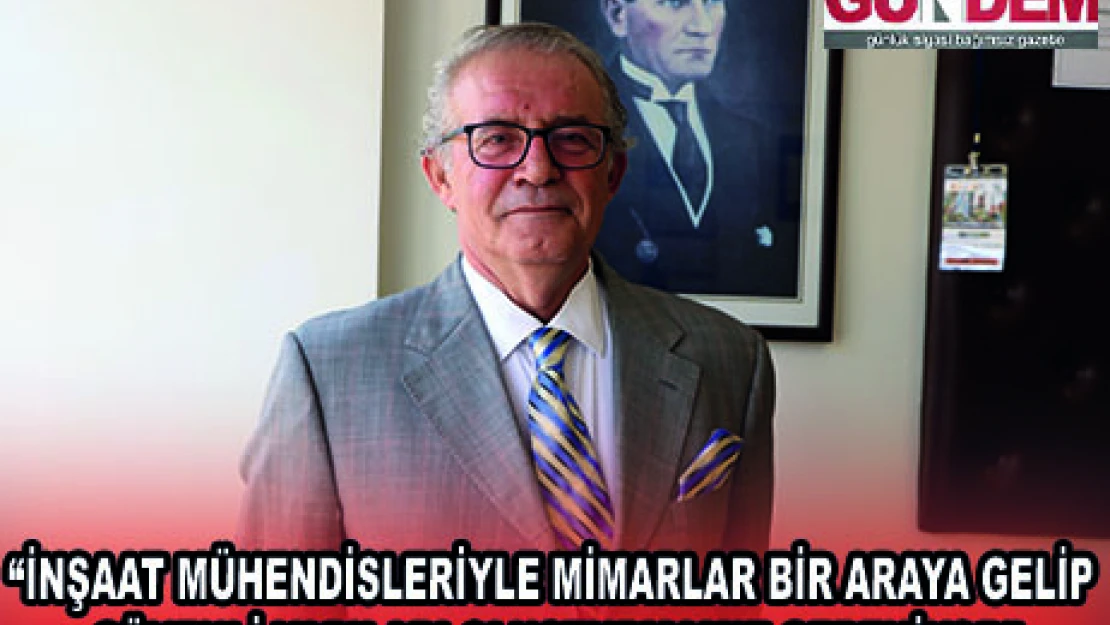 'İNŞAAT MÜHENDİSLERİYLE MİMARLAR BİR ARAYA GELİP GÜVENLİ YAPILARI OLUŞTURMAMIZ GEREKİYOR'