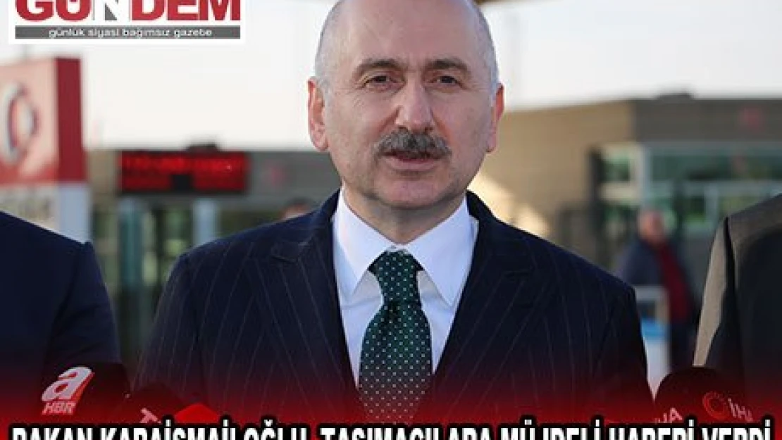 BAKAN KARAİSMAİLOĞLU, TAŞIMACILARA MÜJDELİ HABERİ VERDİ 