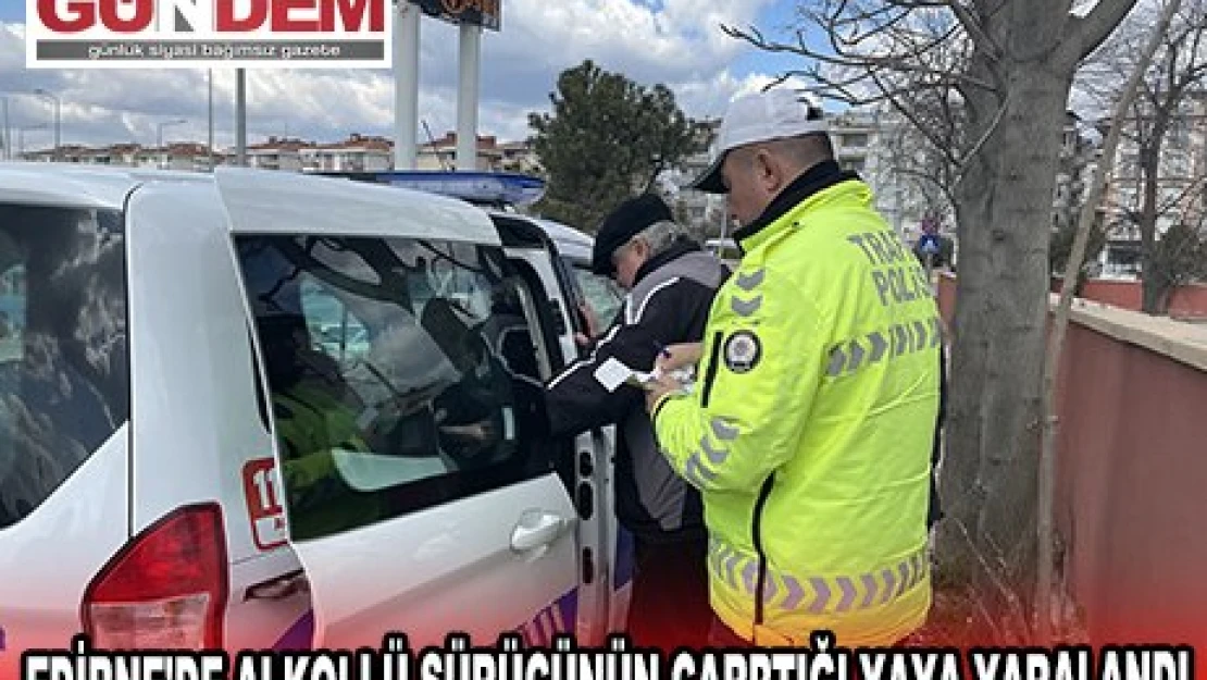 EDİRNE'DE ALKOLLÜ SÜRÜCÜNÜN ÇARPTIĞI YAYA YARALANDI