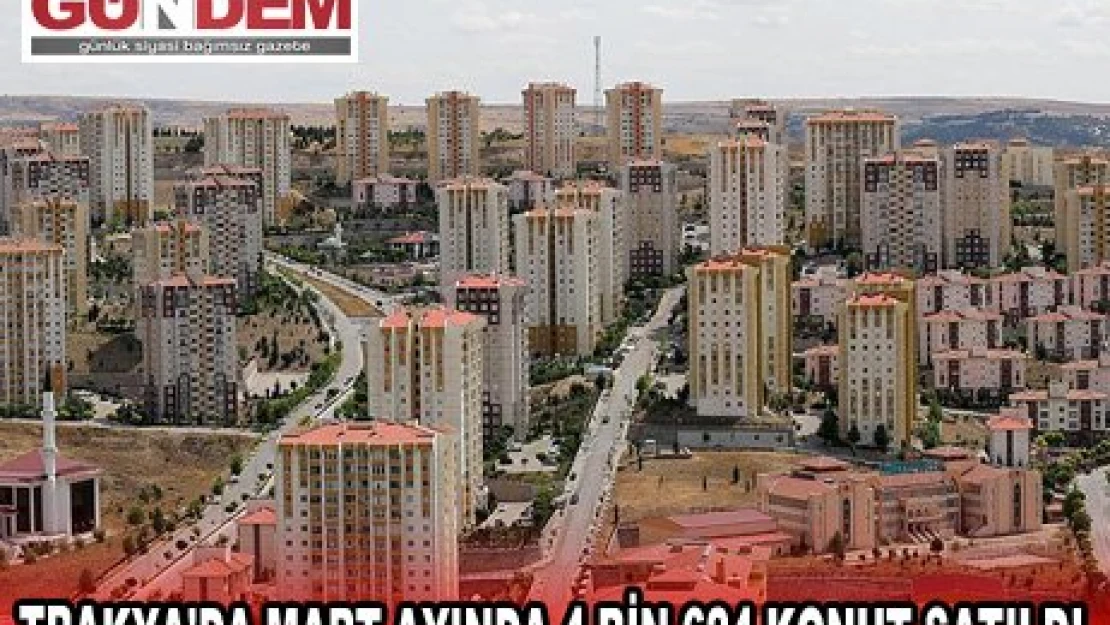 TRAKYA'DA MART AYINDA 4 BİN 624 KONUT SATILDI