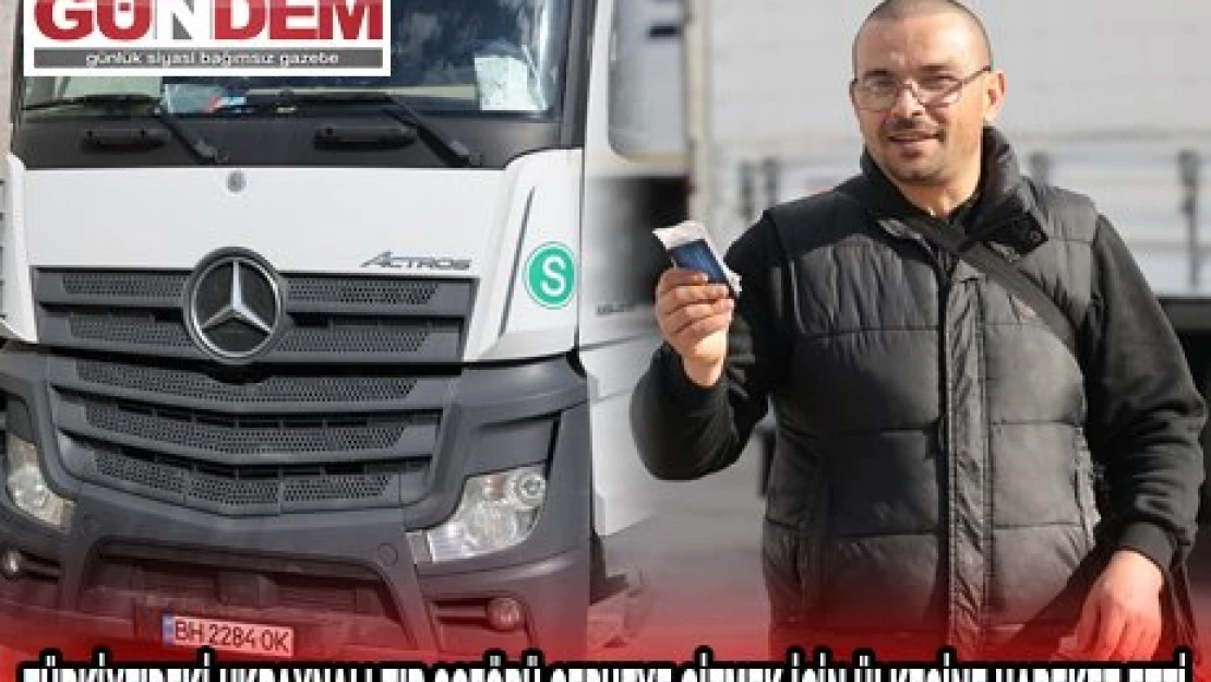 TÜRKİYE'DEKİ UKRAYNALI TIR ŞOFÖRÜ CEPHEYE GİTMEK İÇİN ÜLKESİNE HAREKET ETTİ