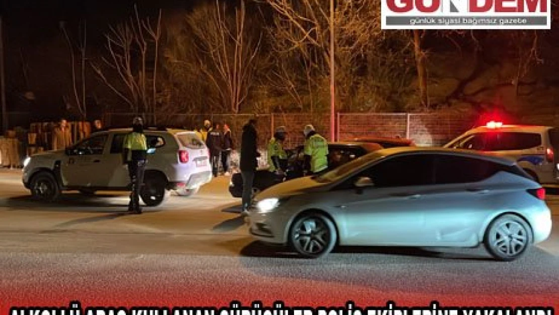 ALKOLLÜ ARAÇ KULLANAN SÜRÜCÜLER POLİS EKİPLERİNE YAKALANDI