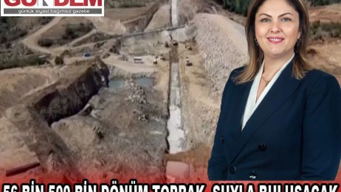 56 BİN 500 BİN DÖNÜM TOPRAK, SUYLA BULUŞACAK 