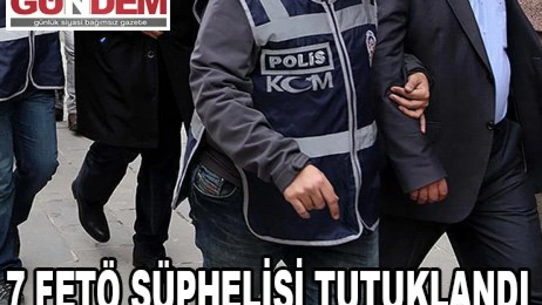  7 FETÖ şüphelisi tutuklandı