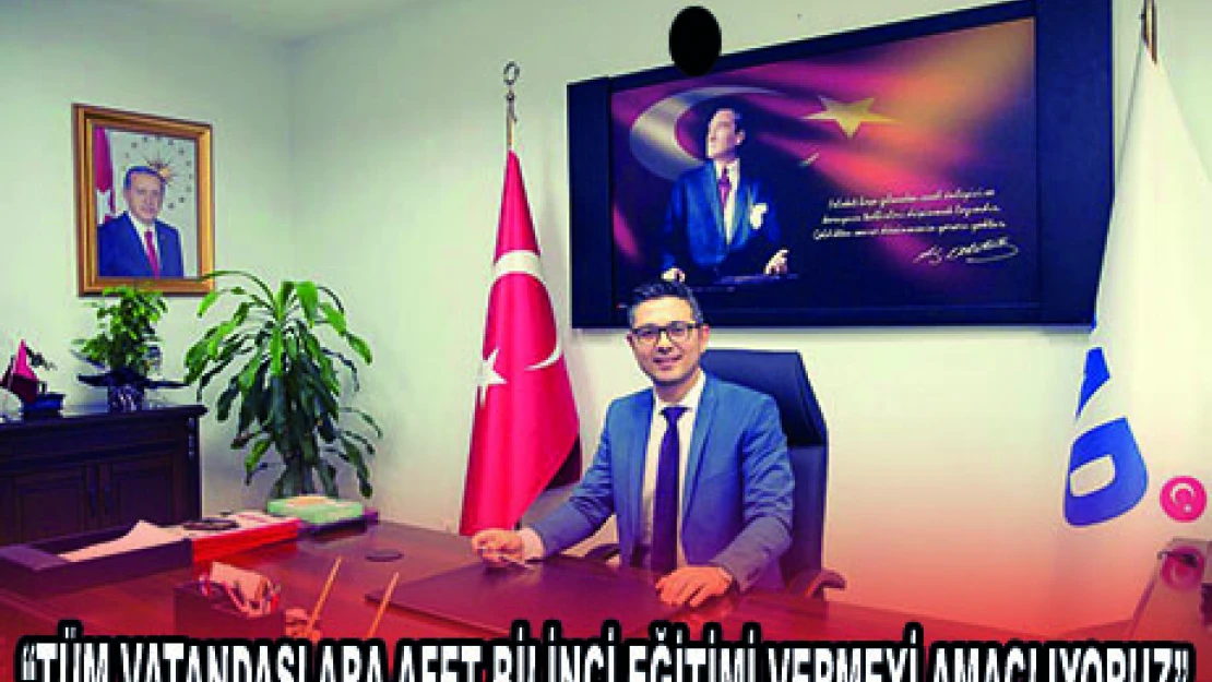 'TÜM VATANDAŞLARA AFET BİLİNCİ EĞİTİMİ VERMEYİ AMAÇLIYORUZ'