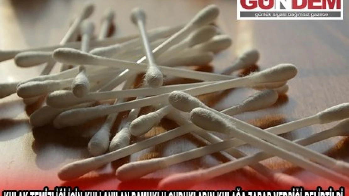 KULAK TEMİZLİĞİ İÇİN KULLANILAN PAMUKLU ÇUBUKLARIN KULAĞA ZARAR VERDİĞİ BELİRTİLDİ