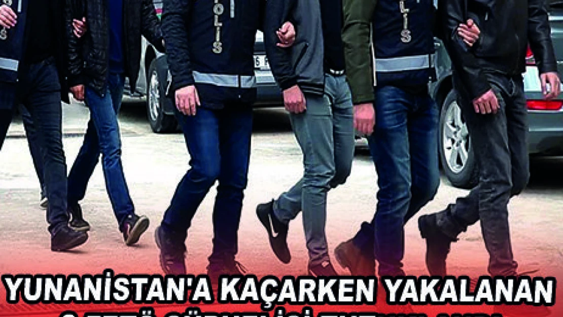 YUNANİSTAN'A KAÇARKEN YAKALANAN 3 FETÖ ŞÜPHELİSİ TUTUKLANDI