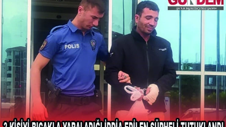 3 KİŞİYİ BIÇAKLA YARALADIĞI İDDİA EDİLEN ŞÜPHELİ TUTUKLANDI