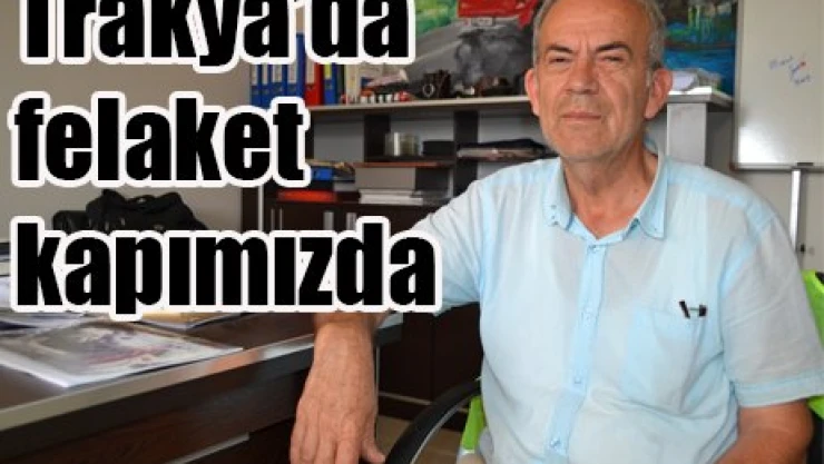 Trakya'da felaket kapımızda