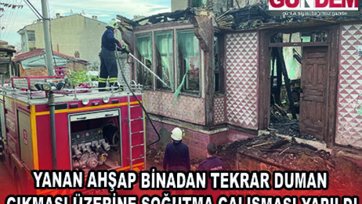 YANAN AHŞAP BİNADAN TEKRAR DUMAN ÇIKMASI ÜZERİNE SOĞUTMA ÇALIŞMASI YAPILDI