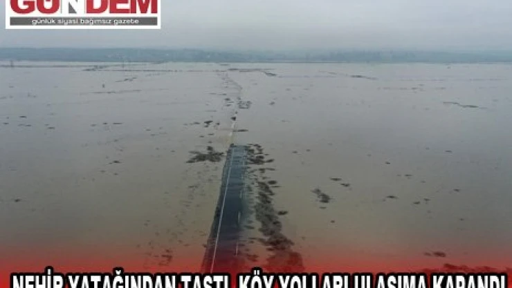NEHİR YATAĞINDAN TAŞTI, KÖY YOLLARI ULAŞIMA KAPANDI