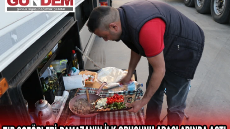 TIR ŞOFÖRLERİ RAMAZANIN İLK ORUCUNU ARAÇLARINDA AÇTI