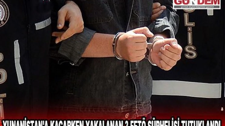YUNANİSTAN'A KAÇARKEN YAKALANAN 3 FETÖ ŞÜPHELİSİ TUTUKLANDI